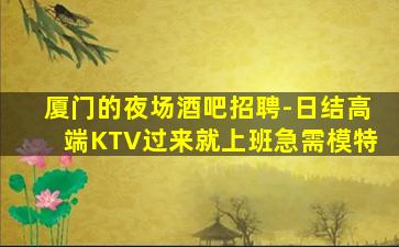 厦门的夜场酒吧招聘-日结高端KTV过来就上班急需模特