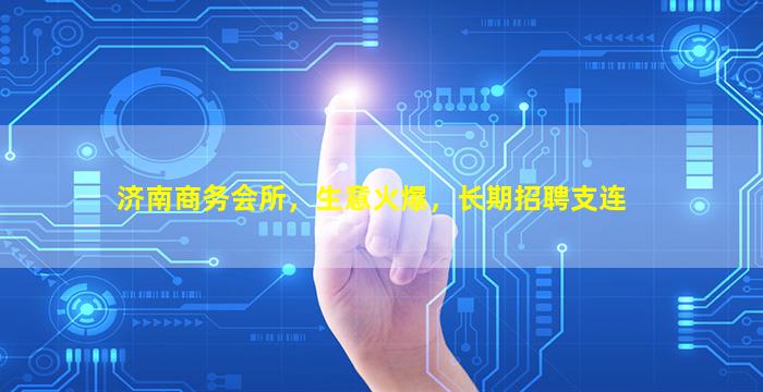 济南商务会所，生意火爆，长期招聘支连